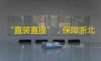 “直装直提”
，保障浙北地区供应链稳定畅通